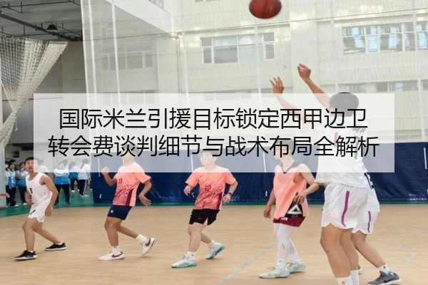 国际米兰引援目标锁定西甲边卫 转会费谈判细节与战术布局全解析