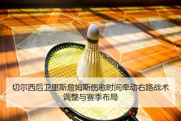 切尔西后卫里斯詹姆斯伤愈时间牵动右路战术调整与赛季布局