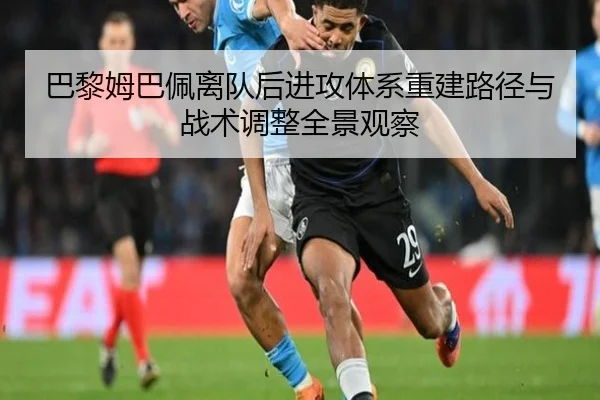 巴黎姆巴佩离队后进攻体系重建路径与战术调整全景观察