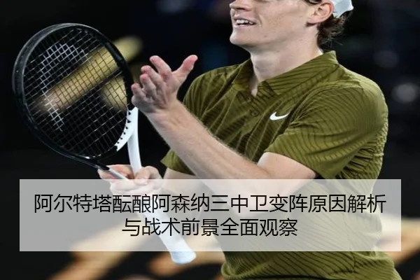 阿尔特塔酝酿阿森纳三中卫变阵原因解析与战术前景全面观察