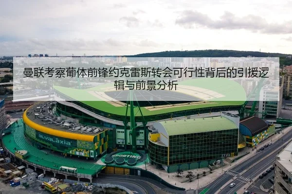曼联考察葡体前锋约克雷斯转会可行性背后的引援逻辑与前景分析