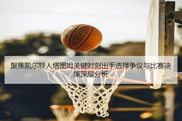 聚焦凯尔特人塔图姆关键时刻出手选择争议与比赛决策深层分析