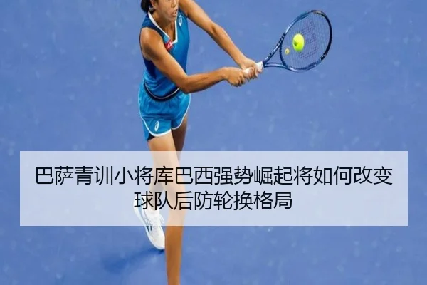 巴萨青训小将库巴西强势崛起将如何改变球队后防轮换格局