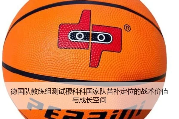 德国队教练组测试穆科科国家队替补定位的战术价值与成长空间