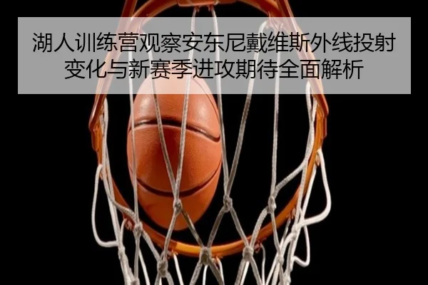 湖人训练营观察安东尼戴维斯外线投射变化与新赛季进攻期待全面解析