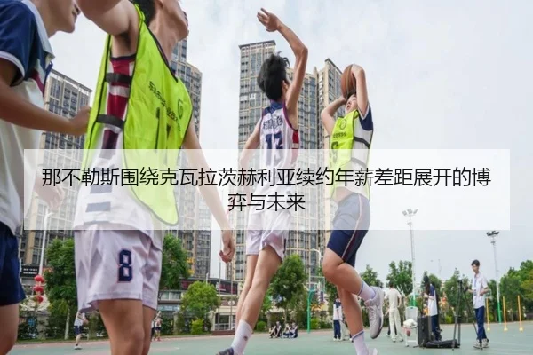 那不勒斯围绕克瓦拉茨赫利亚续约年薪差距展开的博弈与未来