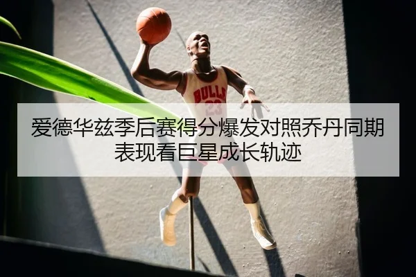 爱德华兹季后赛得分爆发对照乔丹同期表现看巨星成长轨迹