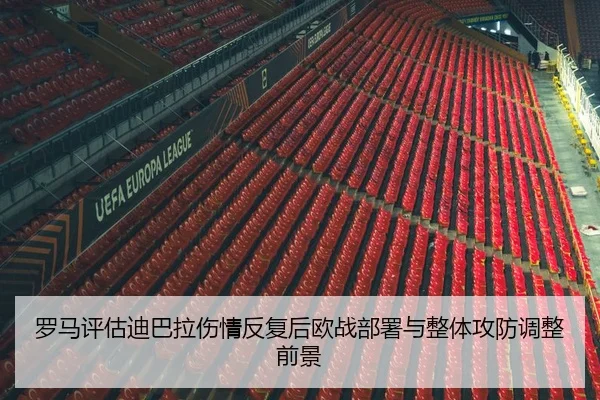 罗马评估迪巴拉伤情反复后欧战部署与整体攻防调整前景