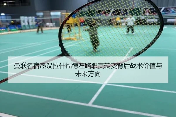 曼联名宿热议拉什福德左路职责转变背后战术价值与未来方向