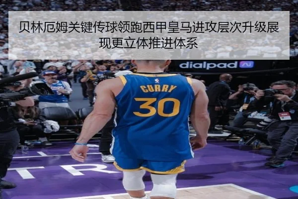 贝林厄姆关键传球领跑西甲皇马进攻层次升级展现更立体推进体系