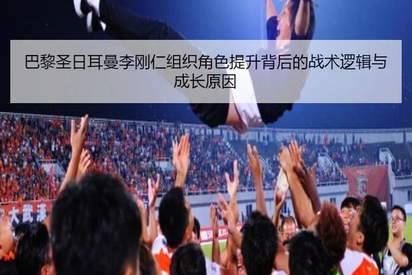巴黎圣日耳曼李刚仁组织角色提升背后的战术逻辑与成长原因