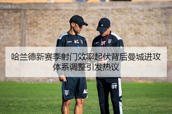哈兰德新赛季射门效率起伏背后曼城进攻体系调整引发热议